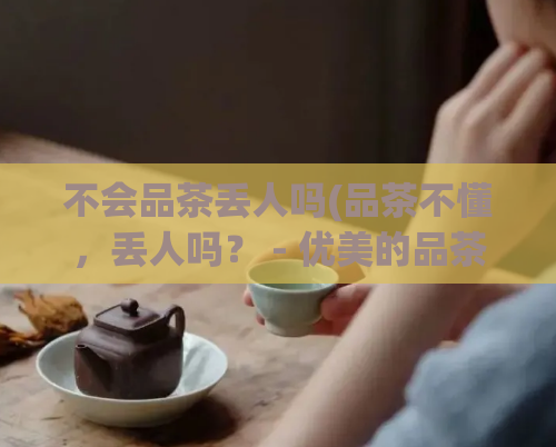 不会品茶丢人吗(品茶不懂,丢人吗? - 优美的品茶文化向导)