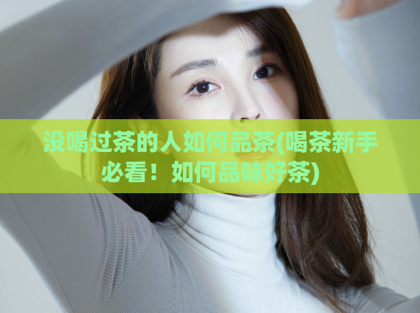 没喝过茶的人如何品茶(喝茶新手必看!如何品味好茶)