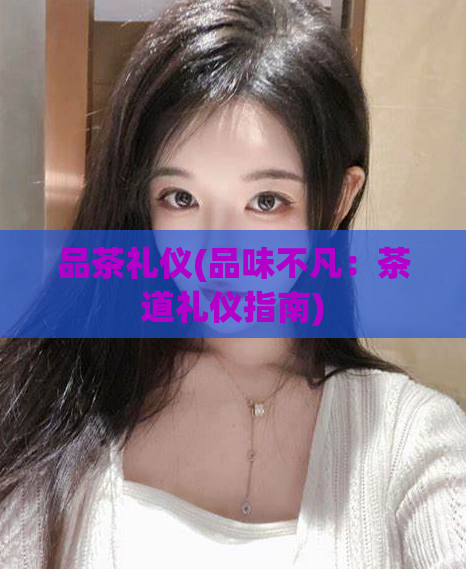 品茶礼仪(品味不凡：茶道礼仪指南)