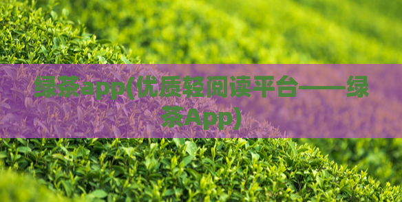 绿茶app(优质轻阅读平台——绿茶App)
