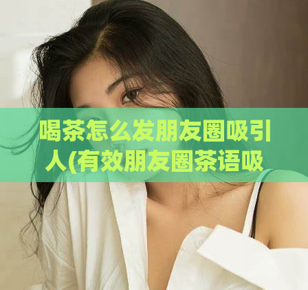 喝茶怎么发朋友圈吸引人(有效朋友圈茶语吸引好友注意力)