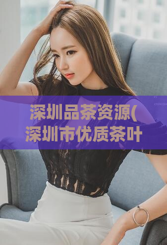 深圳品茶资源(深圳市优质茶叶资源推荐)
