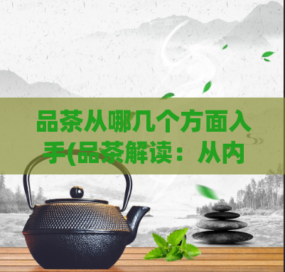 品茶从哪几个方面入手(品茶解读：从内容、品质、风味三方面探索茶叶的魅力)