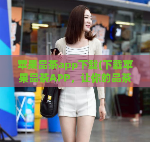苹果品茶app下载(下载苹果品茶APP,让你的品茶世界更生动)