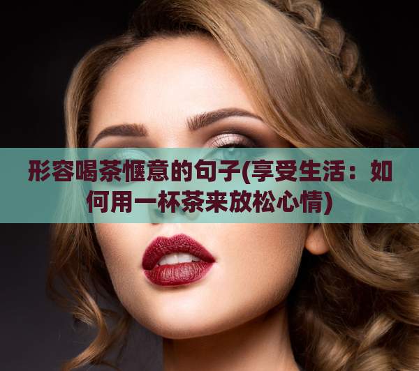 形容喝茶惬意的句子(享受生活:如何用一杯茶来放松心情)