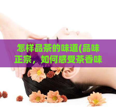 怎样品茶的味道(品味正宗,如何感受茶香味?)