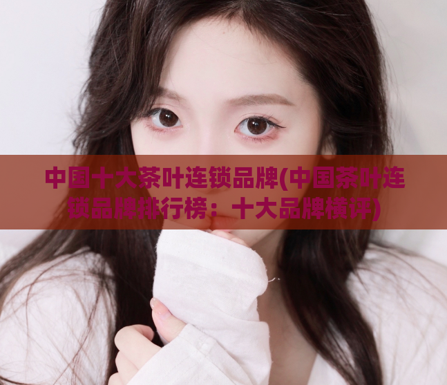 中国十大茶叶连锁品牌(中国茶叶连锁品牌排行榜:十大品牌横评)
