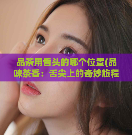 品茶用舌头的哪个位置(品味茶香:舌尖上的奇妙旅程)