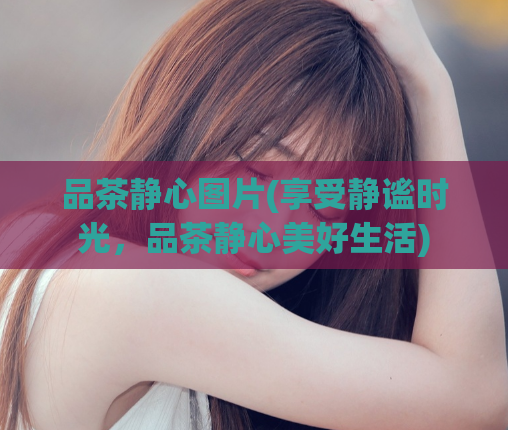 品茶静心图片(享受静谧时光，品茶静心美好生活)