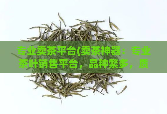 专业卖茶平台(卖茶神器：专业茶叶销售平台，品种繁多，质量保证)
