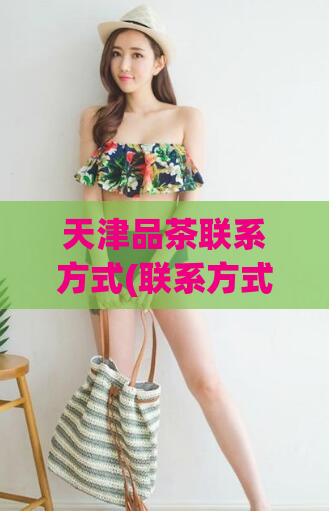 天津品茶联系方式(联系方式齐全,天津品茶首选之地)