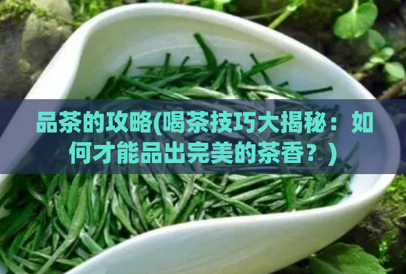 品茶的攻略(喝茶技巧大揭秘：如何才能品出完美的茶香？)