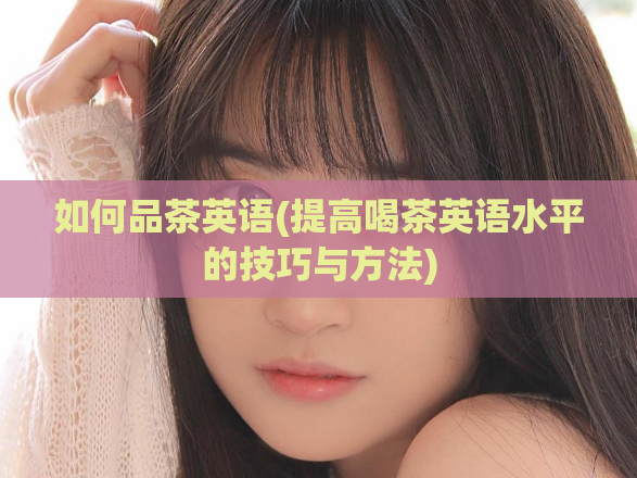 如何品茶英语(提高喝茶英语水平的技巧与方法)