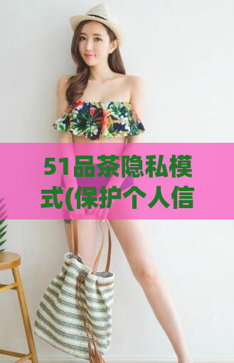 51品茶隐私模式(保护个人信息,尝试使用51品茶的隐私模式!)
