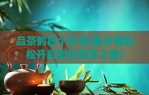 品茶的四个步骤(四步骤轻松开启您的品茶之旅)
