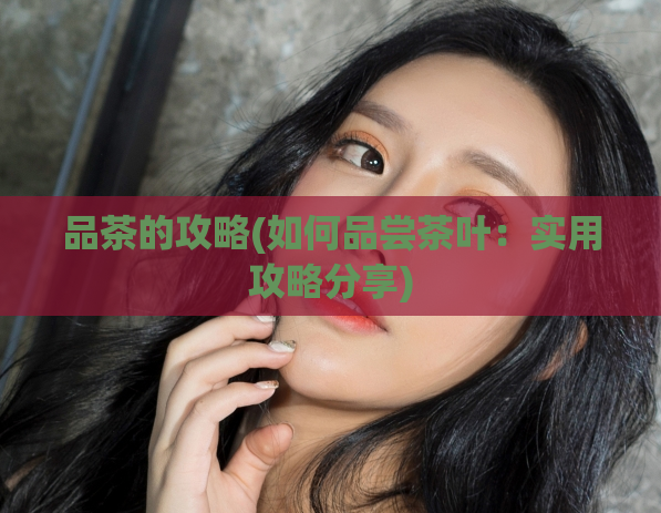 品茶的攻略(如何品尝茶叶：实用攻略分享)