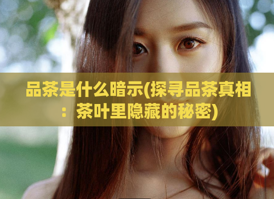 品茶是什么暗示(探寻品茶真相：茶叶里隐藏的秘密)