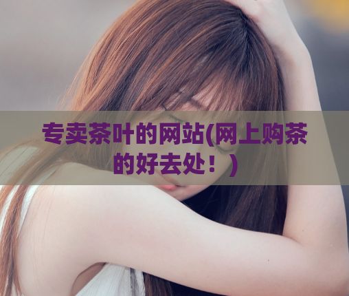 专卖茶叶的网站(网上购茶的好去处！)