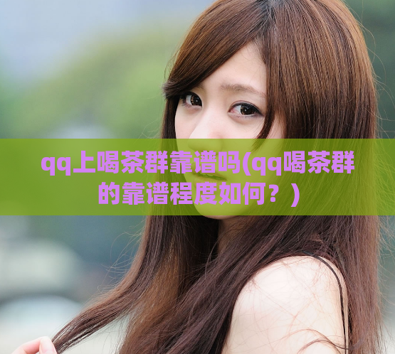 qq上喝茶群靠谱吗(qq喝茶群的靠谱程度如何？)