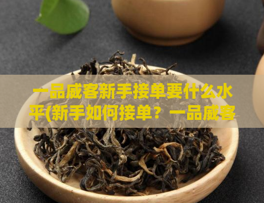 一品威客新手接单要什么水平(新手如何接单?一品威客给出攻略!)