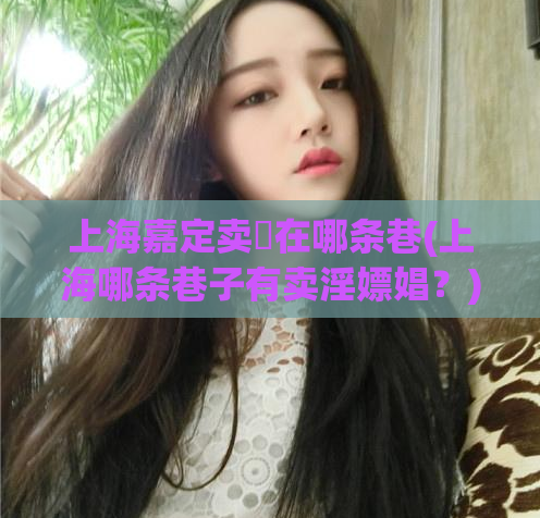 上海嘉定卖婬在哪条巷(上海哪条巷子有卖淫嫖娼?)