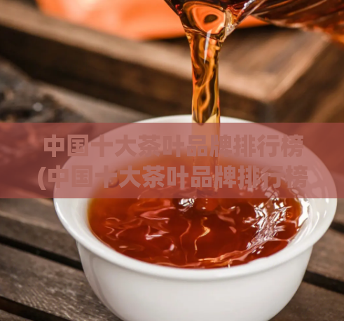 中国十大茶叶品牌排行榜(中国十大茶叶品牌排行榜，我们该选择哪个品牌？)