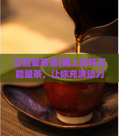 正能量茶语(喝上这杯正能量茶，让你充满动力！)
