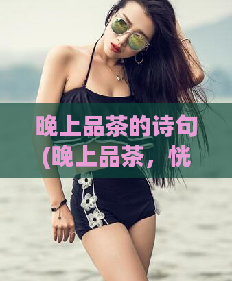 晚上品茶的诗句(晚上品茶,恍若隔世般的臻享体验)