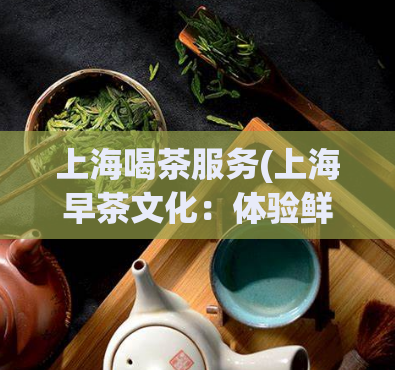 上海喝茶服务(上海早茶文化:体验鲜美茶点与精致服务)