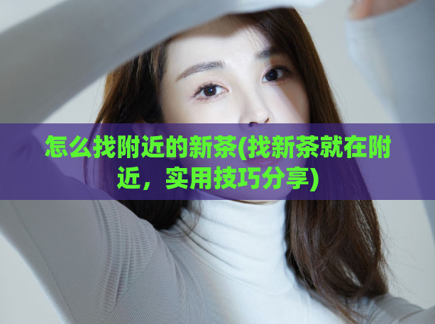 怎么找附近的新茶(找新茶就在附近，实用技巧分享)