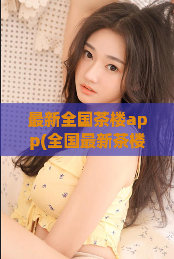 最新全国茶楼app(全国最新茶楼app，为您带来全新茶文化享受)