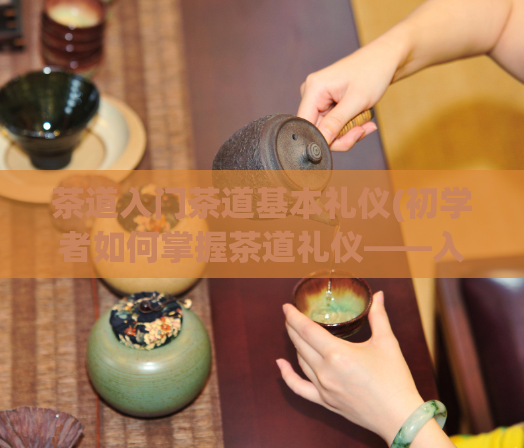 茶道入门茶道基本礼仪(初学者如何掌握茶道礼仪——入门指南)
