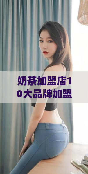 奶茶加盟店10大品牌加盟费多少(奶茶加盟店10大品牌加盟费用一览 → 10大奶茶加盟品牌加盟费用对比)