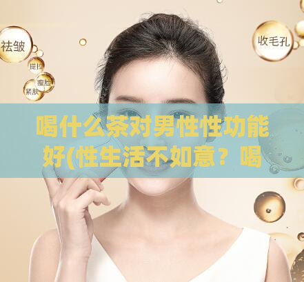 喝什么茶对男性性功能好(性生活不如意？喝这种茶提升男性功能)