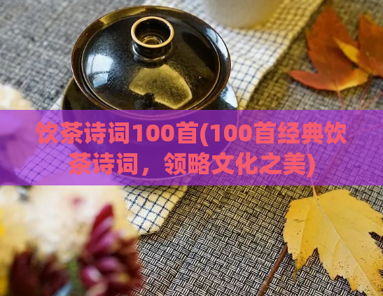 饮茶诗词100首(100首经典饮茶诗词，领略文化之美)