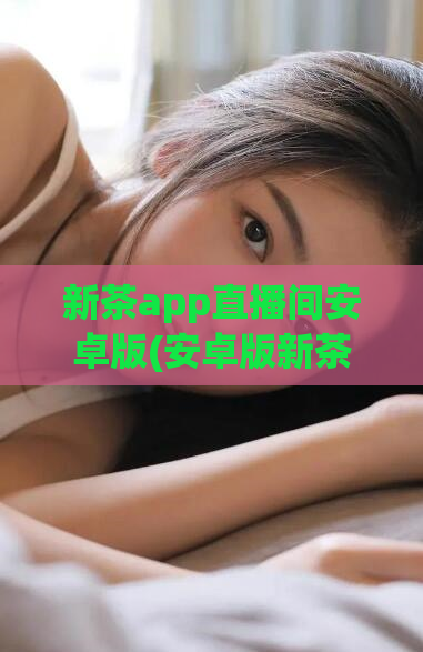新茶app直播间安卓版(安卓版新茶app直播间全新上线,赶紧下载!)
