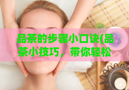 品茶的步骤小口诀(品茶小技巧,带你轻松入门)
