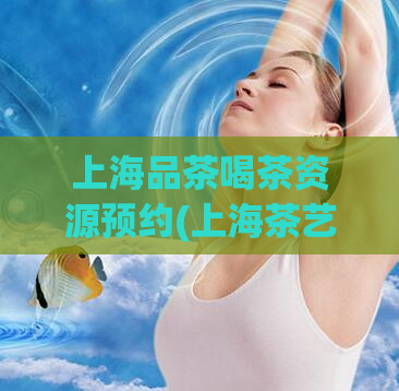 上海品茶喝茶资源预约(上海茶艺馆品茶资源预约全新来袭)