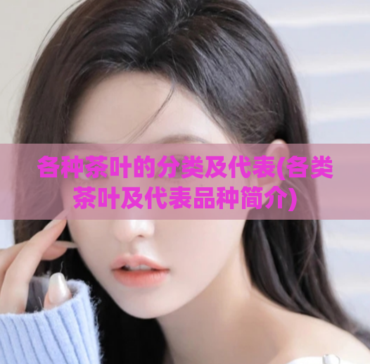 各种茶叶的分类及代表(各类茶叶及代表品种简介)