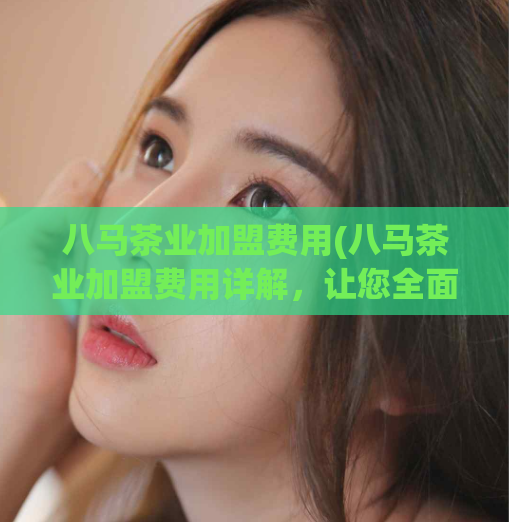 八马茶业加盟费用(八马茶业加盟费用详解，让您全面了解加盟投资费用！)