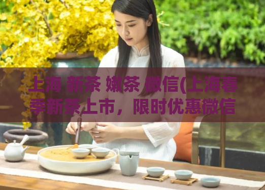 上海 新茶 嫩茶 微信(上海春季新茶上市,限时优惠微信购买,口感鲜嫩清香!)