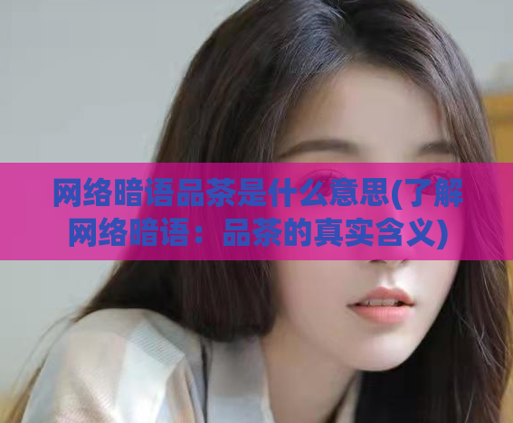 网络暗语品茶是什么意思(了解网络暗语：品茶的真实含义)