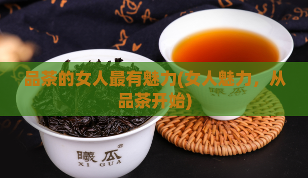品茶的女人最有魅力(女人魅力,从品茶开始)