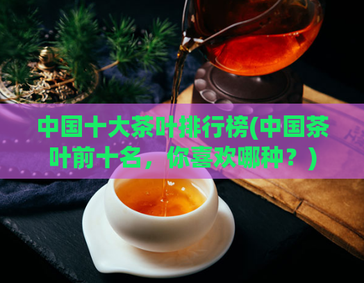 中国十大茶叶排行榜(中国茶叶前十名，你喜欢哪种？)
