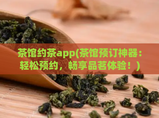 茶馆约茶app(茶馆预订神器：轻松预约，畅享品茗体验！)
