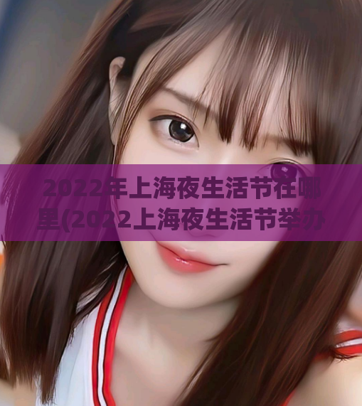 2022年上海夜生活节在哪里(2022上海夜生活节举办地点)