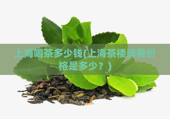 上海喝茶多少钱(上海茶楼消费价格是多少？)