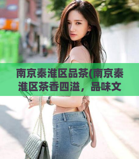 南京秦淮区品茶(南京秦淮区茶香四溢，品味文化之美)