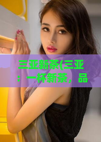 三亚新茶(三亚：一杯新茶，品出热带海岛的风土人情)