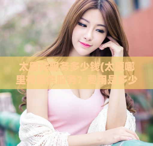 太原找服务多少钱(太原哪里有提供服务?费用是多少?)